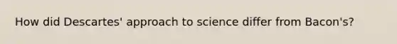 How did Descartes' approach to science differ from Bacon's?