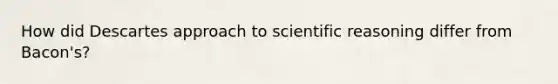 How did Descartes approach to scientific reasoning differ from Bacon's?