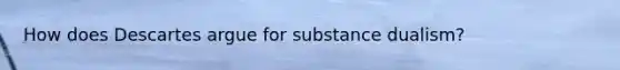 How does Descartes argue for substance dualism?