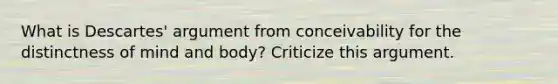 What is Descartes' argument from conceivability for the distinctness of mind and body? Criticize this argument.