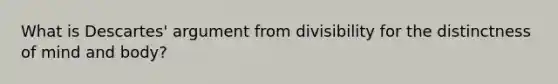 What is Descartes' argument from divisibility for the distinctness of mind and body?