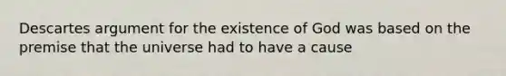 Descartes argument for the existence of God was based on the premise that the universe had to have a cause