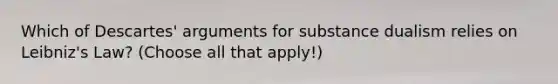 Which of Descartes' arguments for substance dualism relies on Leibniz's Law? (Choose all that apply!)