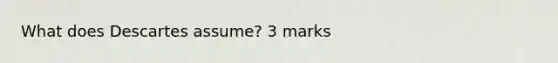 What does Descartes assume? 3 marks