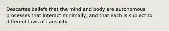 Descartes beliefs that the mind and body are autonomous processes that interact minimally, and that each is subject to different laws of causality