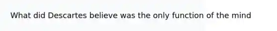 What did Descartes believe was the only function of the mind