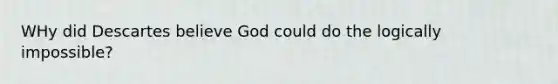 WHy did Descartes believe God could do the logically impossible?