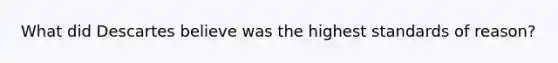 What did Descartes believe was the highest standards of reason?