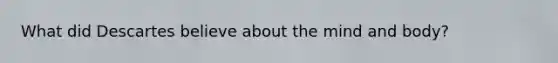 What did Descartes believe about the mind and body?