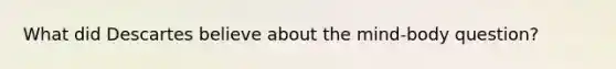 What did Descartes believe about the mind-body question?