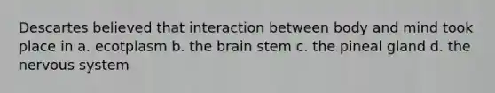 Descartes believed that interaction between body and mind took place in a. ecotplasm b. the brain stem c. the pineal gland d. the nervous system