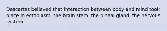 Descartes believed that interaction between body and mind took place in ectoplasm. the brain stem. the pineal gland. the nervous system.