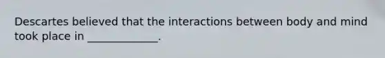 Descartes believed that the interactions between body and mind took place in _____________.