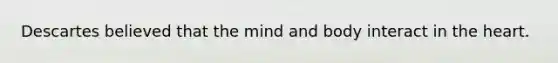 Descartes believed that the mind and body interact in the heart.