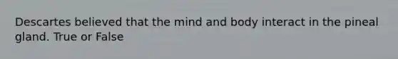 Descartes believed that the mind and body interact in the pineal gland. True or False