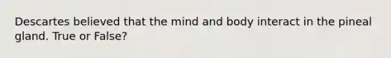 Descartes believed that the mind and body interact in the pineal gland. True or False?