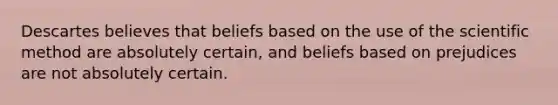 Descartes believes that beliefs based on the use of the scientific method are absolutely certain, and beliefs based on prejudices are not absolutely certain.