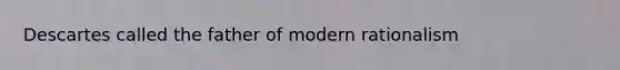 Descartes called the father of modern rationalism