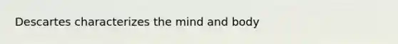 Descartes characterizes the mind and body