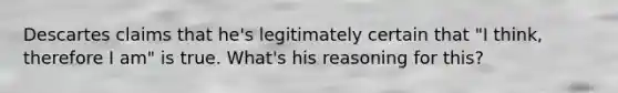 Descartes claims that he's legitimately certain that "I think, therefore I am" is true. What's his reasoning for this?