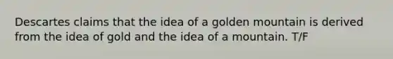 Descartes claims that the idea of a golden mountain is derived from the idea of gold and the idea of a mountain. T/F