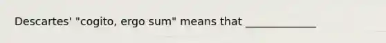 Descartes' "cogito, ergo sum" means that _____________