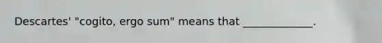 Descartes' "cogito, ergo sum" means that _____________.