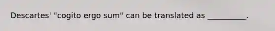 Descartes' "cogito ergo sum" can be translated as __________.