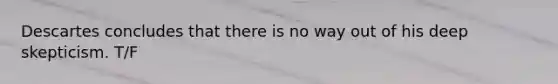 Descartes concludes that there is no way out of his deep skepticism. T/F