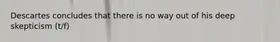 Descartes concludes that there is no way out of his deep skepticism (t/f)