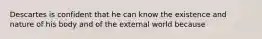 Descartes is confident that he can know the existence and nature of his body and of the external world because