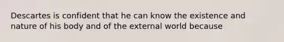 Descartes is confident that he can know the existence and nature of his body and of the external world because