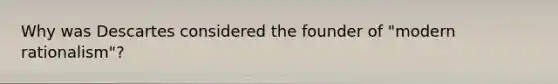 Why was Descartes considered the founder of "modern rationalism"?