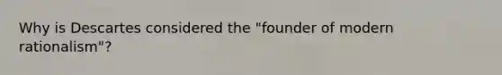 Why is Descartes considered the "founder of modern rationalism"?