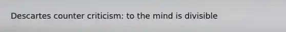 Descartes counter criticism: to the mind is divisible