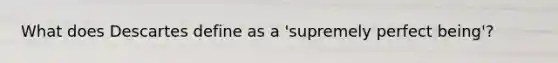 What does Descartes define as a 'supremely perfect being'?