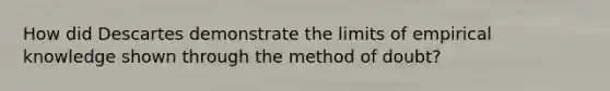 How did Descartes demonstrate the limits of empirical knowledge shown through the method of doubt?