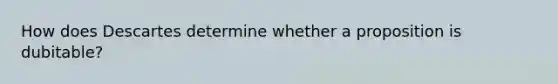 How does Descartes determine whether a proposition is dubitable?