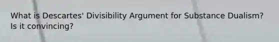 What is Descartes' Divisibility Argument for Substance Dualism? Is it convincing?