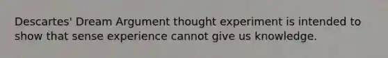 Descartes' Dream Argument thought experiment is intended to show that sense experience cannot give us knowledge.