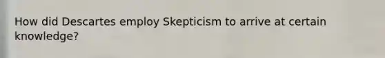 How did Descartes employ Skepticism to arrive at certain knowledge?