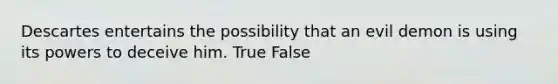 Descartes entertains the possibility that an evil demon is using its powers to deceive him. True False