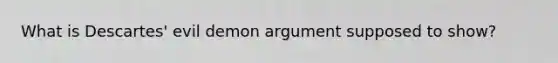 What is Descartes' evil demon argument supposed to show?