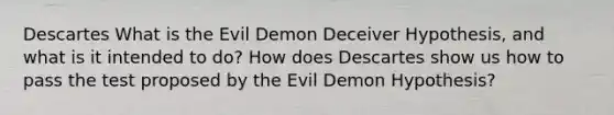 Descartes What is the Evil Demon Deceiver Hypothesis, and what is it intended to do? How does Descartes show us how to pass the test proposed by the Evil Demon Hypothesis?