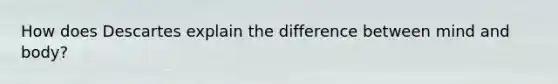How does Descartes explain the difference between mind and body?