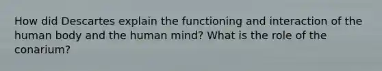 How did Descartes explain the functioning and interaction of the human body and the human mind? What is the role of the conarium?