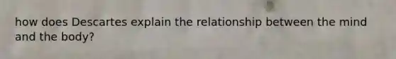 how does Descartes explain the relationship between the mind and the body?