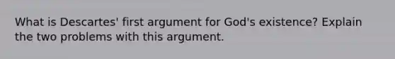 What is Descartes' first argument for God's existence? Explain the two problems with this argument.