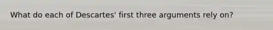 What do each of Descartes' first three arguments rely on?