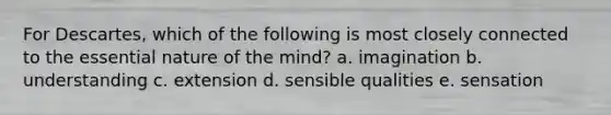 For Descartes, which of the following is most closely connected to the essential nature of the mind? a. imagination b. understanding c. extension d. sensible qualities e. sensation